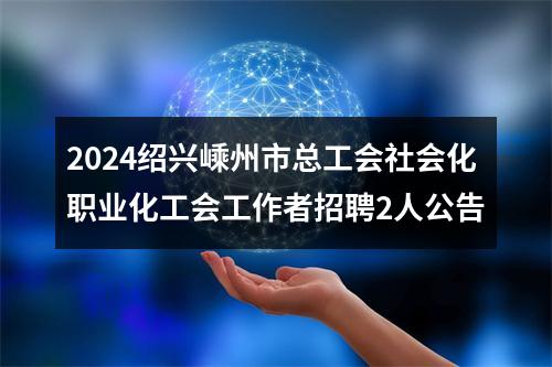 2024绍兴嵊州市总工会社会化职业化工会工作者招聘2人公告 图片
