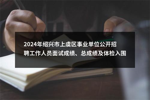 2024年绍兴市上虞区事业单位公开招聘工作人员面试成绩、总成绩及体检入围人员名单的公告 图片