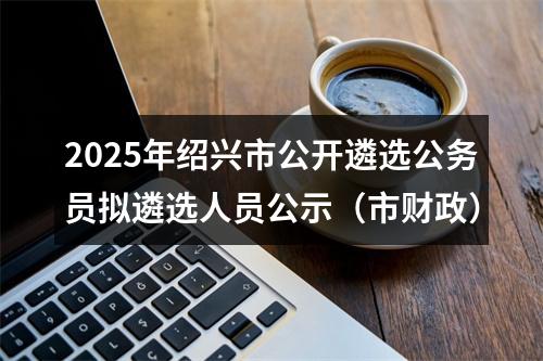 2025年绍兴市公开遴选公务员拟遴选人员公示（市财政） 图片