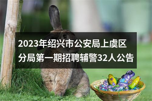 2023年绍兴市公安局上虞区分局第一期招聘辅警32人公告 图片