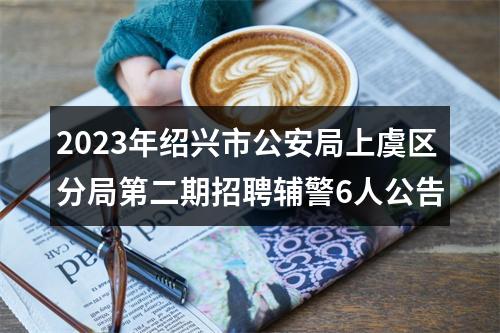 2023年绍兴市公安局上虞区分局第二期招聘辅警6人公告 图片