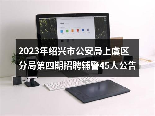 2023年绍兴市公安局上虞区分局第四期招聘辅警45人公告 图片