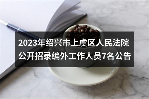 2023年绍兴市上虞区人民法院公开招录编外工作人员7名公告 图片