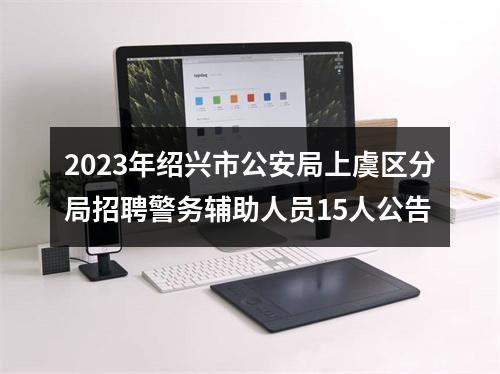 2023年绍兴市公安局上虞区分局招聘警务辅助人员15人公告 图片