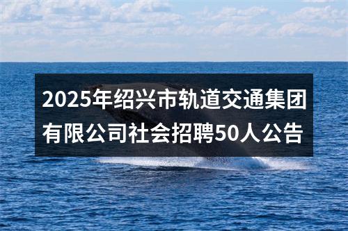 2025年绍兴市轨道交通集团有限公司社会招聘50人公告 图片