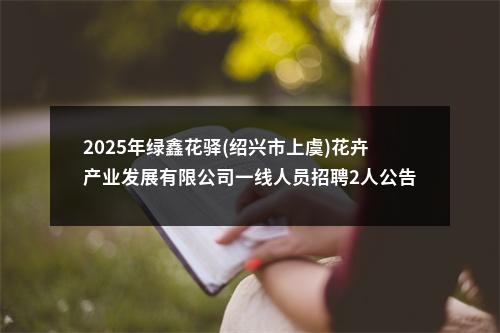 2025年绿鑫花驿(绍兴市上虞)花卉产业发展有限公司一线人员招聘2人公告 图片