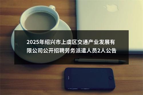 2025年绍兴市上虞区交通产业发展有限公司公开招聘劳务派遣人员2人公告 图片